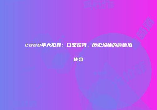 2008年大拉菲：口感独特，历史珍稀的葡萄酒传奇