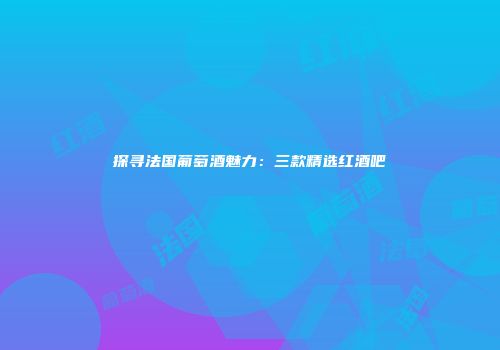 探寻法国葡萄酒魅力：三款精选红酒吧