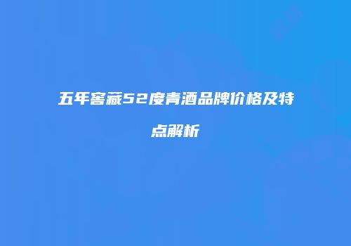 五年窖藏52度青酒品牌价格及特点解析