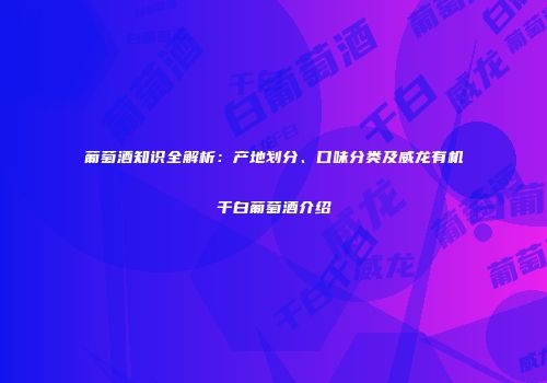 葡萄酒知识全解析：产地划分、口味分类及威龙有机干白葡萄酒介绍