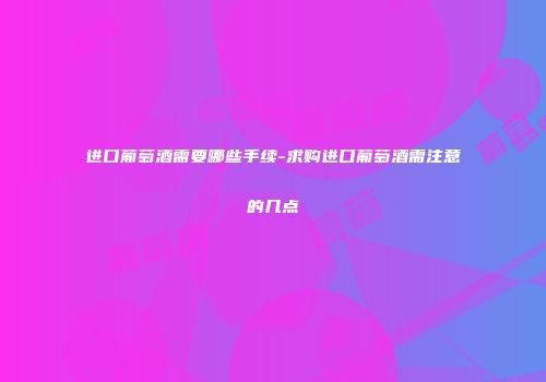 进口葡萄酒需要哪些手续-求购进口葡萄酒需注意的几点