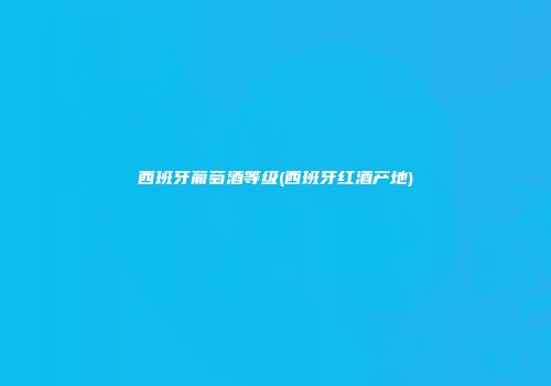 西班牙葡萄酒等级(西班牙红酒产地)