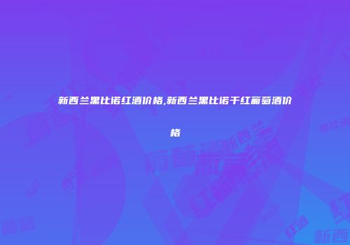 新西兰黑比诺红酒价格,新西兰黑比诺干红葡萄酒价格