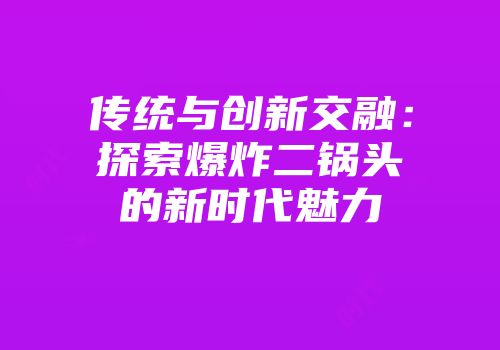 传统与创新交融：探索爆炸二锅头的新时代魅力