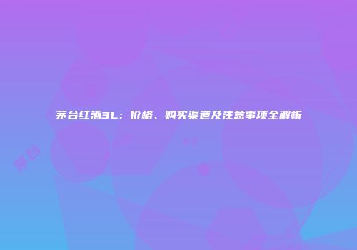 茅台红酒3L：价格、购买渠道及注意事项全解析