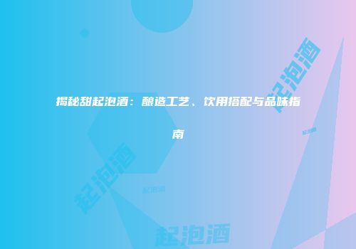 揭秘甜起泡酒：酿造工艺、饮用搭配与品味指南