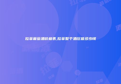 拉菲葡萄酒价格表,拉菲整个酒庄值多少钱