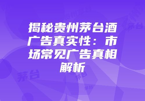 揭秘贵州茅台酒广告真实性：市场常见广告真相解析