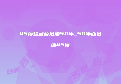 45度珍藏西凤酒50年_50年西凤酒45度