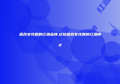 适合女性喝的红酒品牌,比较适合女性喝的红酒牌子