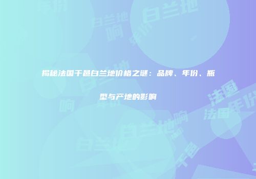 揭秘法国干邑白兰地价格之谜：品牌、年份、瓶型与产地的影响