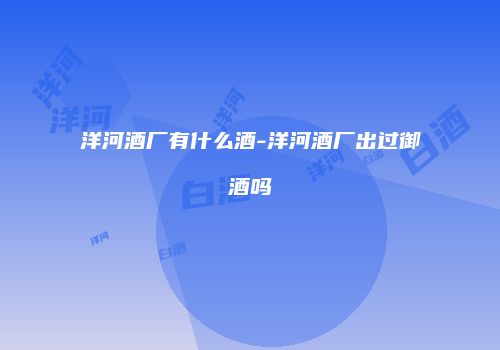 洋河酒厂有什么酒-洋河酒厂出过御酒吗