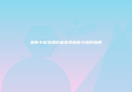 波斯卡起泡酒价格差异解析与选购指南