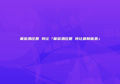 葡萄酒庄园 转让「葡萄酒庄园 转让最新信息」