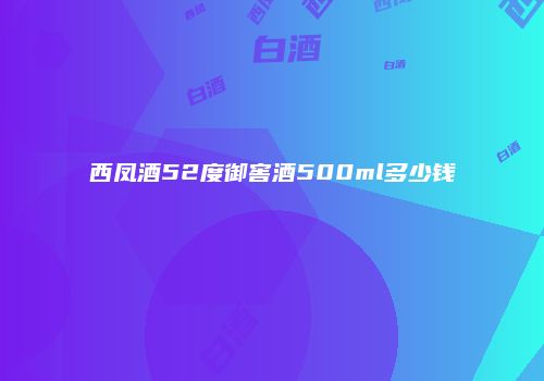 西凤酒52度御窖酒500ml多少钱