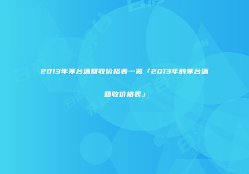 2013年茅台酒回收价格表一览「2013年的茅台酒回收价格表」