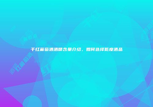 干红葡萄酒酒精含量介绍，如何选择低度酒品