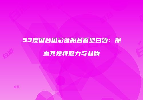 53度国台国彩蓝瓶酱香型白酒：探索其独特魅力与品质