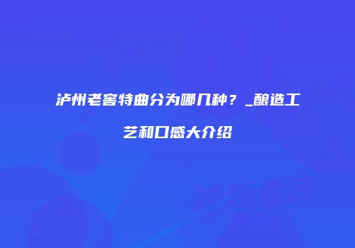 泸州老窖特曲分为哪几种？_酿造工艺和口感大介绍