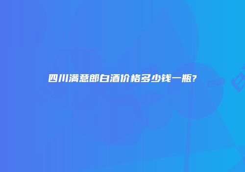 四川满意郎白酒价格多少钱一瓶?