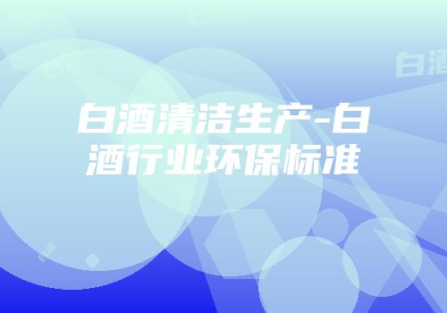 白酒清洁生产-白酒行业环保标准