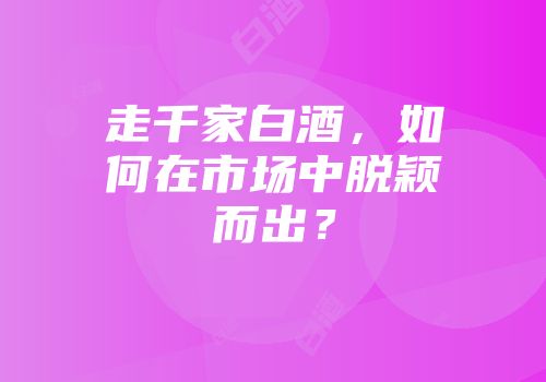 走千家白酒，如何在市场中脱颖而出？