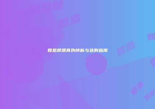 如意郎酒真伪辨析与选购指南