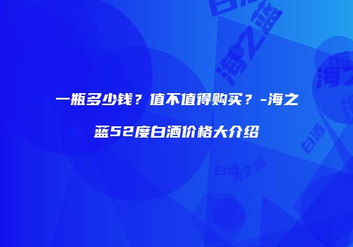 一瓶多少钱？值不值得购买？-海之蓝52度白酒价格大介绍