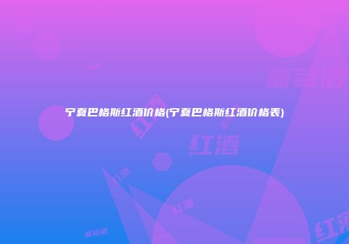 宁夏巴格斯红酒价格(宁夏巴格斯红酒价格表)