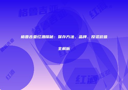 格鲁吉亚红酒探秘：保存方法、品牌、投资价值全解析