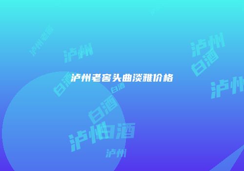泸州老窖头曲淡雅价格