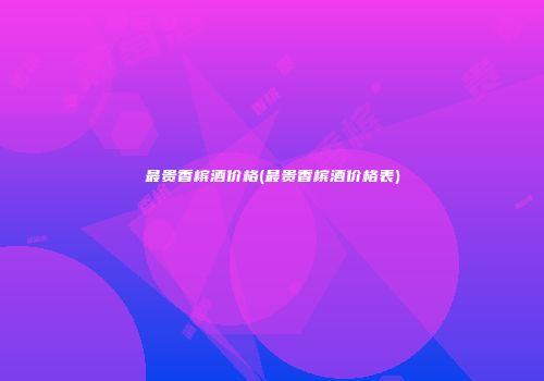最贵香槟酒价格(最贵香槟酒价格表)