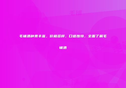毛铺酒种类丰富，价格多样，口感独特，全面了解毛铺酒