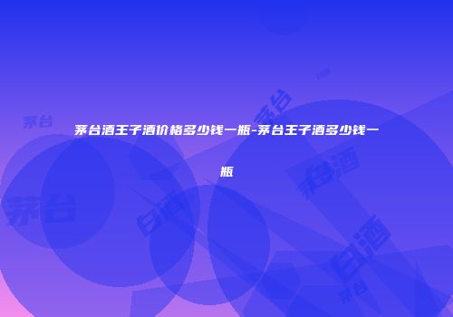 茅台酒王子酒价格多少钱一瓶-茅台王子酒多少钱一瓶