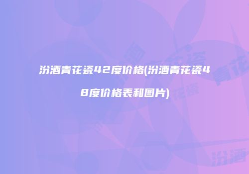 汾酒青花瓷42度价格(汾酒青花瓷48度价格表和图片)