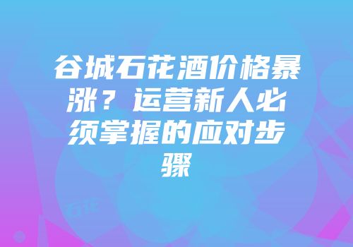 谷城石花酒价格暴涨？运营新人必须掌握的应对步骤