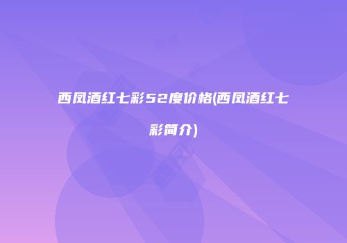 西凤酒红七彩52度价格(西凤酒红七彩简介)