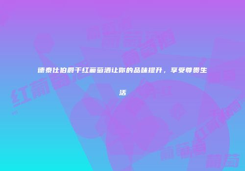 德泰仕伯爵干红葡萄酒让你的品味提升，享受尊贵生活