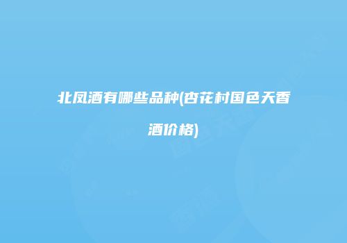 北凤酒有哪些品种(杏花村国色天香酒价格)