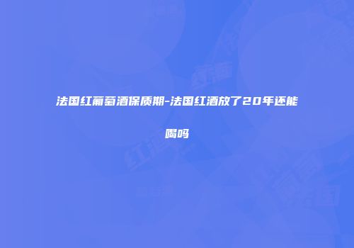 法国红葡萄酒保质期-法国红酒放了20年还能喝吗