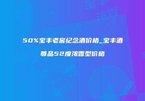 50%宝丰老窖纪念酒价格_宝丰酒尊品52度浓香型价格