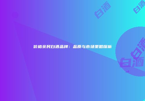 价格亲民白酒品牌：品质与市场策略探析