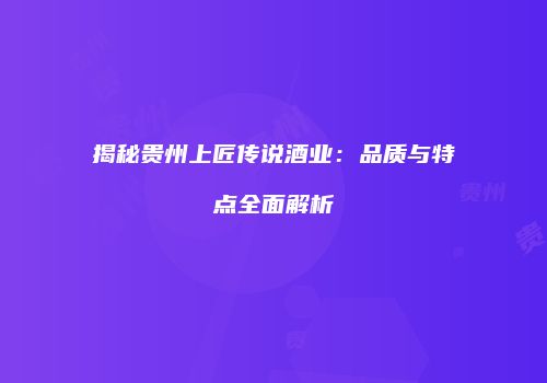 揭秘贵州上匠传说酒业：品质与特点全面解析