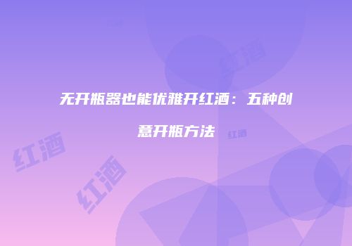 无开瓶器也能优雅开红酒：五种创意开瓶方法