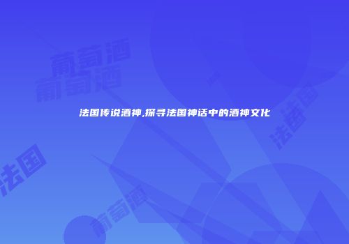 法国传说酒神,探寻法国神话中的酒神文化