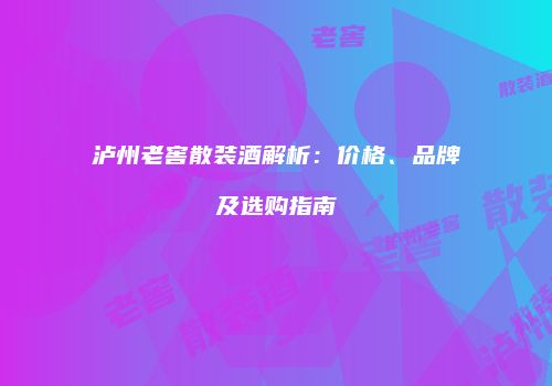 泸州老窖散装酒解析：价格、品牌及选购指南