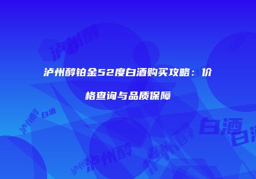 泸州醇铂金52度白酒购买攻略：价格查询与品质保障