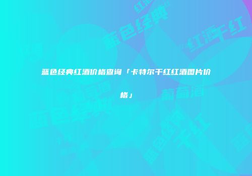 蓝色经典红酒价格查询「卡特尔干红红酒图片价格」