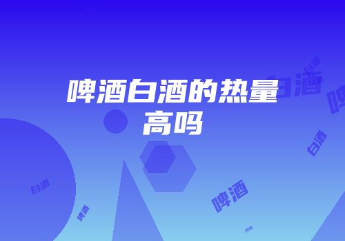 啤酒白酒的热量高吗