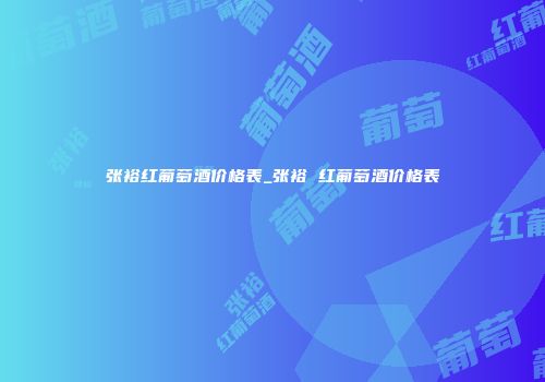 张裕红葡萄酒价格表_张裕 红葡萄酒价格表